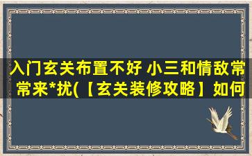 入门玄关布置不好 小三和情敌常常来*扰(【玄关装修攻略】如何避免小三和情敌频繁*扰？玄关布置实用不花哨！)